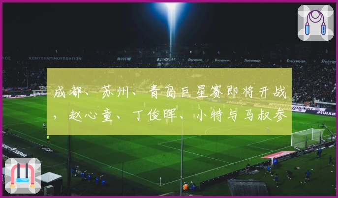成都、苏州、青岛巨星赛即将开战，赵心童、丁俊晖、小特与马叔参赛