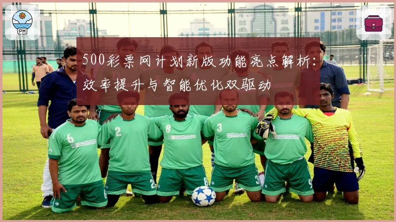 500彩票网计划新版功能亮点解析：效率提升与智能优化双驱动