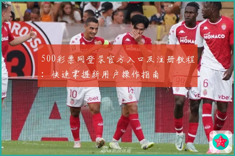 500彩票网登录官方入口及注册教程：快速掌握新用户操作指南