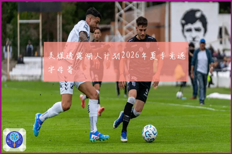 美媒透露湖人计划2026年夏季竞逐字母哥