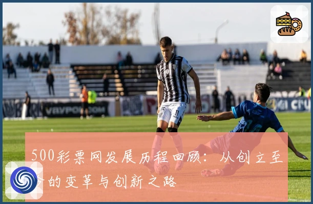 500彩票网发展历程回顾:从创立至今的变革与创新之路