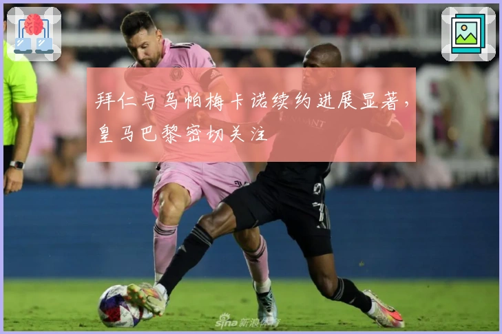 拜仁与乌帕梅卡诺续约进展显著，皇马巴黎密切关注