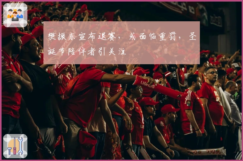 樊振东宣布退赛，或面临重罚，圣诞节陪伴者引关注