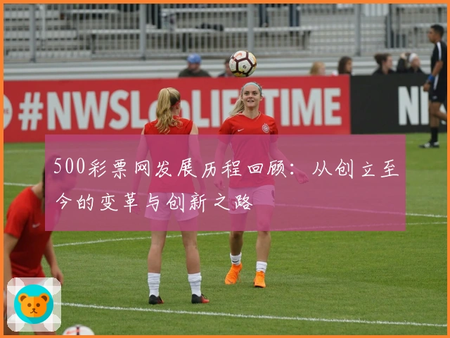 500彩票网发展历程回顾：从创立至今的变革与创新之路