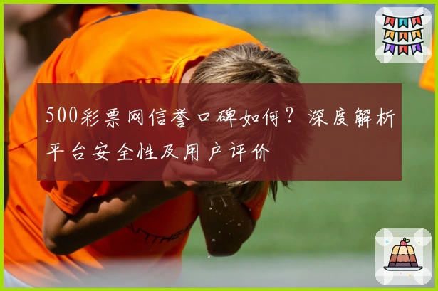 500彩票网信誉口碑如何？深度解析平台安全性及用户评价