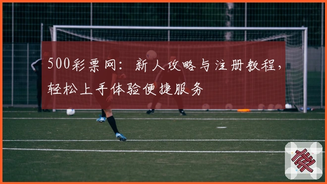 500彩票网：新人攻略与注册教程，轻松上手体验便捷服务