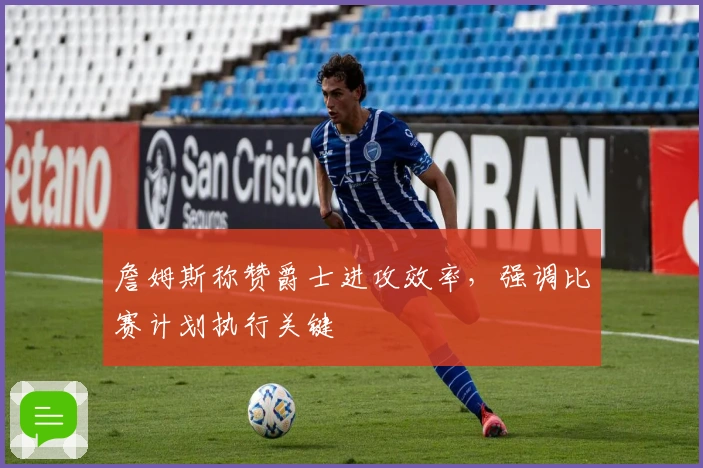 詹姆斯称赞爵士进攻效率，强调比赛计划执行关键