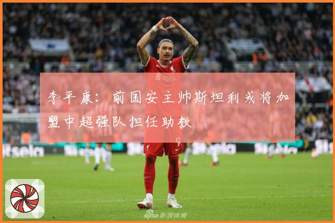 李平康：前国安主帅斯坦利或将加盟中超强队担任助教