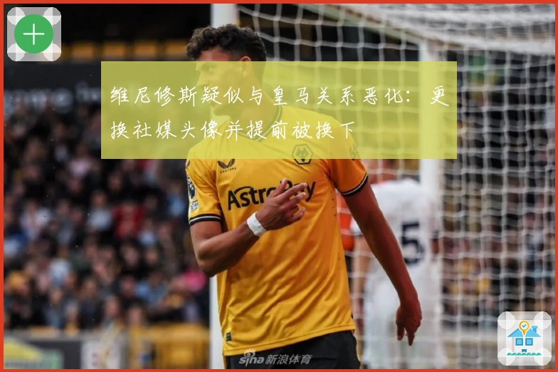 维尼修斯疑似与皇马关系恶化:更换社媒头像并提前被换下