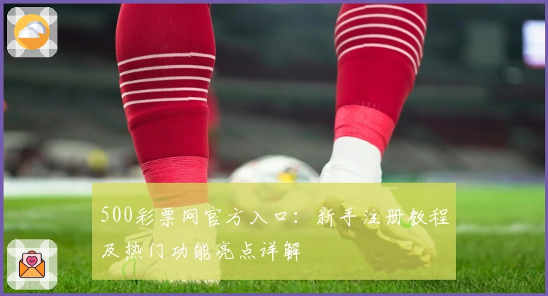500彩票网官方入口：新手注册教程及热门功能亮点详解