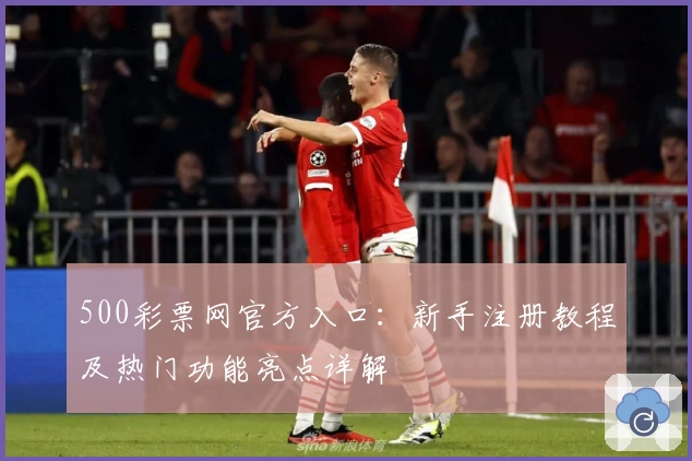 500彩票网官方入口：新手注册教程及热门功能亮点详解