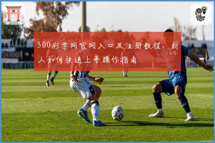 500彩票网官网入口及注册教程，新人如何快速上手操作指南