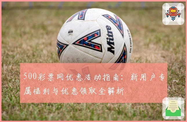 500彩票网优惠活动指南：新用户专属福利与优惠领取全解析