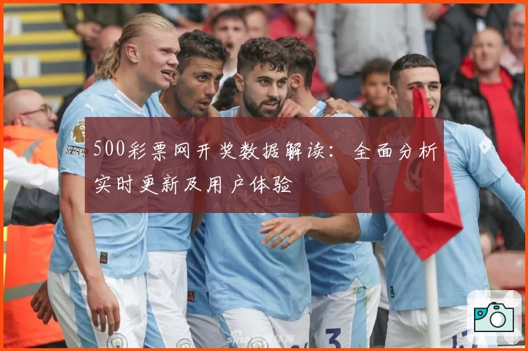 500彩票网开奖数据解读：全面分析实时更新及用户体验