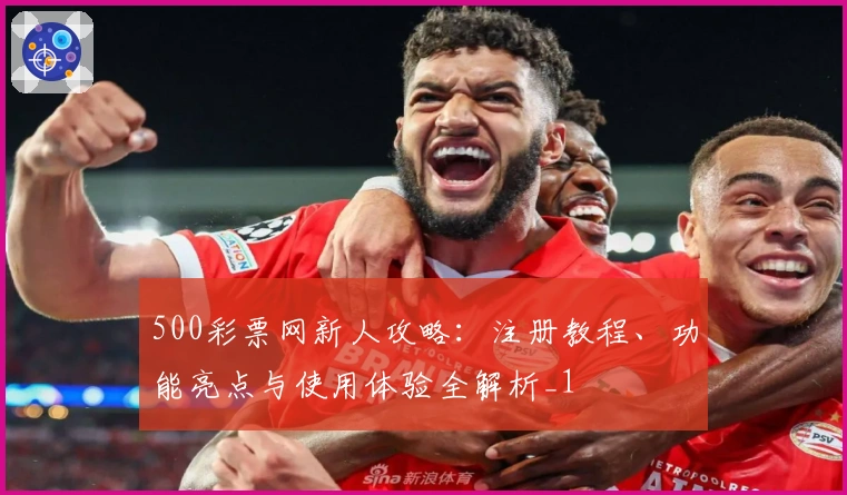 500彩票网新人攻略：注册教程、功能亮点与使用体验全解析_1