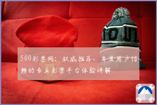 500彩票网：权威推荐，年度用户信赖的专业彩票平台体验详解