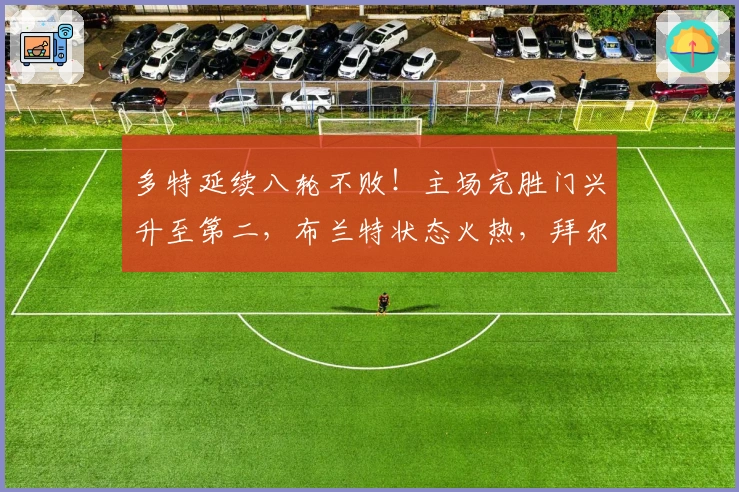 多特延续八轮不败!主场完胜门兴升至第二,布兰特状态火热,拜尔表现抢眼