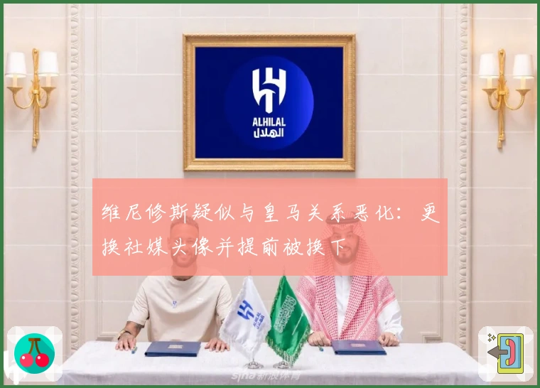 维尼修斯疑似与皇马关系恶化：更换社媒头像并提前被换下