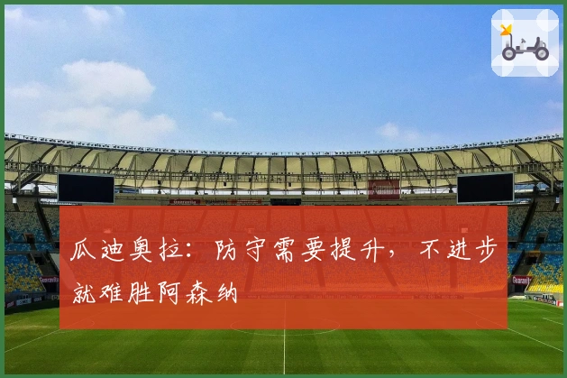 瓜迪奥拉：防守需要提升，不进步就难胜阿森纳