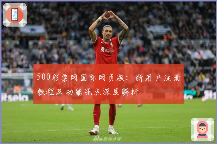 500彩票网国际网页版：新用户注册教程及功能亮点深度解析