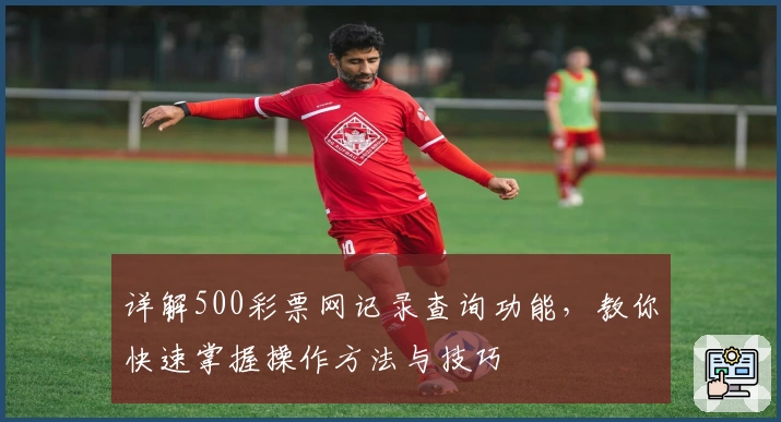 详解500彩票网记录查询功能，教你快速掌握操作方法与技巧