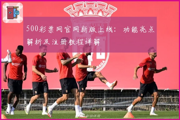 500彩票网官网新版上线：功能亮点解析及注册教程详解