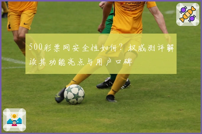 500彩票网安全性如何？权威测评解读其功能亮点与用户口碑