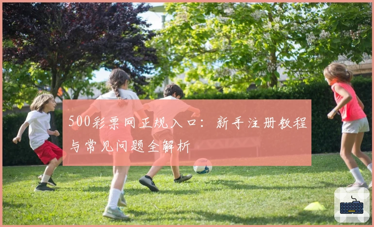 500彩票网正规入口：新手注册教程与常见问题全解析