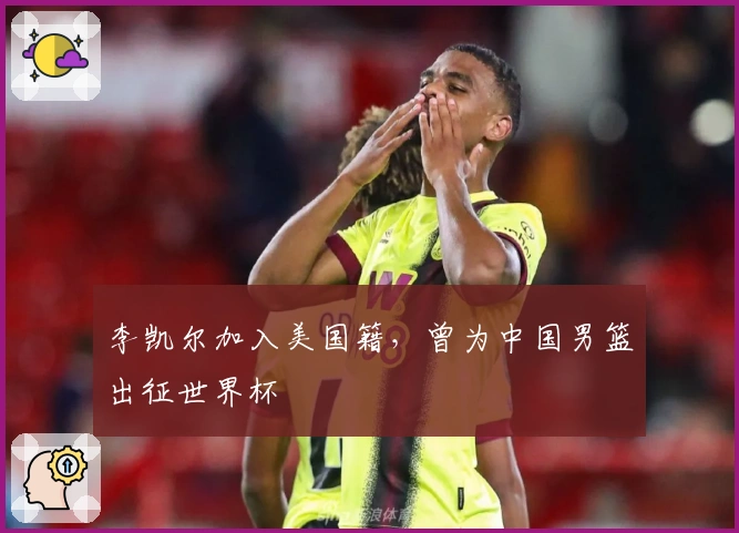 李凯尔加入美国籍，曾为中国男篮出征世界杯