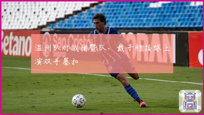 温州队对战诸暨队，戴子特接球上演双手暴扣