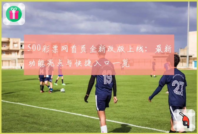 500彩票网首页全新改版上线：最新功能亮点与快捷入口一览