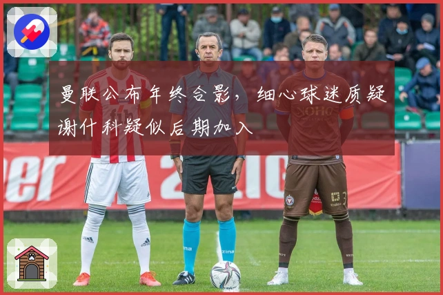 曼联公布年终合影，细心球迷质疑谢什科疑似后期加入