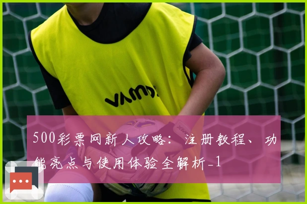 500彩票网新人攻略：注册教程、功能亮点与使用体验全解析_1