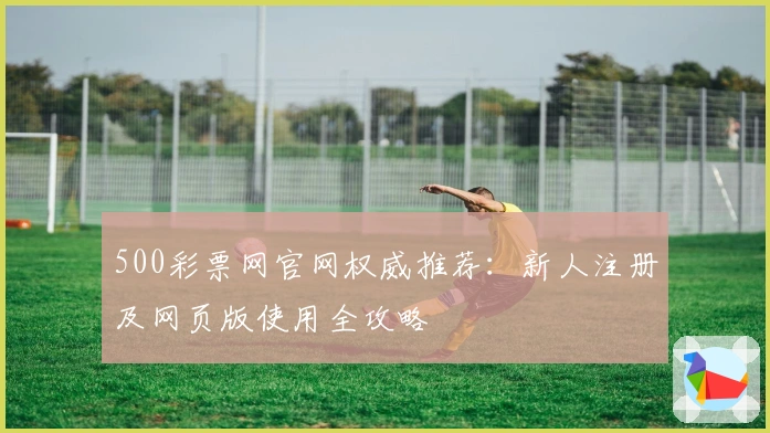 500彩票网官网权威推荐：新人注册及网页版使用全攻略