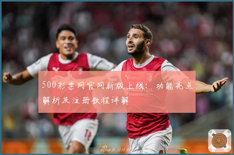 500彩票网官网新版上线:功能亮点解析及注册教程详解